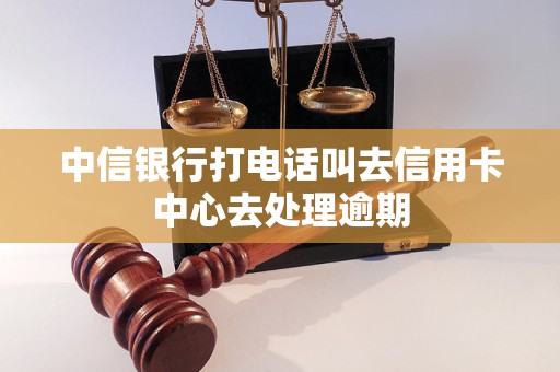 中信银行打电话叫去信用卡中心去处理逾期