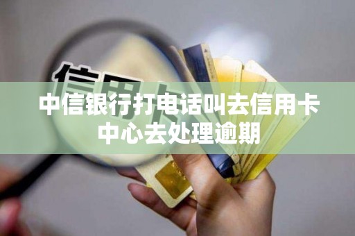 中信银行打电话叫去信用卡中心去处理逾期