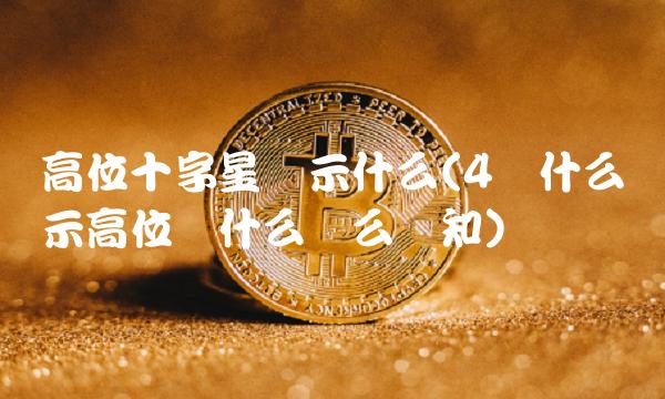 高位十字星预示什么(4种什么预示高位为什么这么认知)