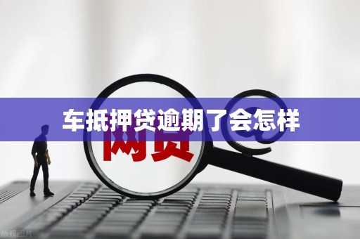 车抵押贷逾期了会怎样