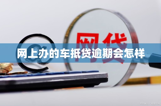 网上办的车抵贷逾期会怎样